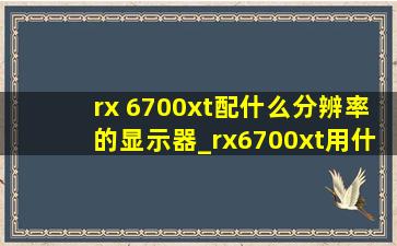 rx 6700xt配什么分辨率的显示器_rx6700xt用什么显示器